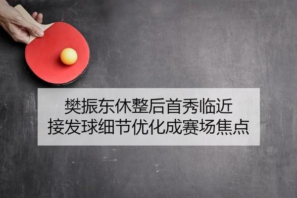 樊振东休整后首秀临近 接发球细节优化成赛场焦点